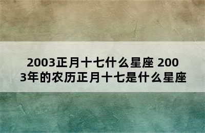 2003正月十七什么星座 2003年的农历正月十七是什么星座